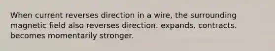 When current reverses direction in a wire, the surrounding magnetic field also reverses direction. expands. contracts. becomes momentarily stronger.