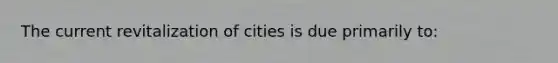 The current revitalization of cities is due primarily to: