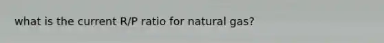 what is the current R/P ratio for natural gas?