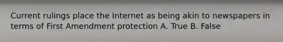 Current rulings place the Internet as being akin to newspapers in terms of First Amendment protection A. True B. False