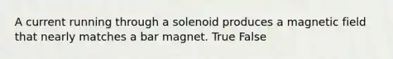 A current running through a solenoid produces a magnetic field that nearly matches a bar magnet. True False