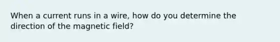 When a current runs in a wire, how do you determine the direction of the magnetic field?