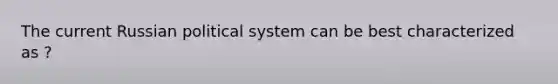 The current Russian political system can be best characterized as ?