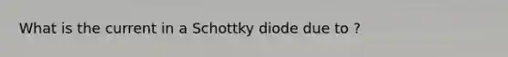 What is the current in a Schottky diode due to ?