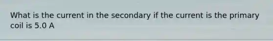 What is the current in the secondary if the current is the primary coil is 5.0 A