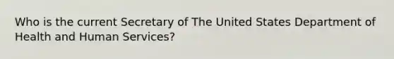 Who is the current Secretary of The United States Department of Health and Human Services?