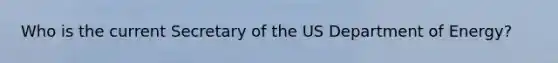 Who is the current Secretary of the US Department of Energy?