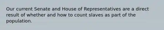 Our current Senate and House of Representatives are a direct result of whether and how to count slaves as part of the population.