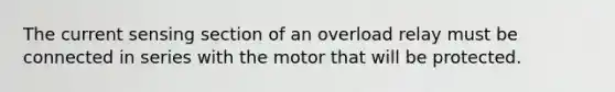 The current sensing section of an overload relay must be connected in series with the motor that will be protected.