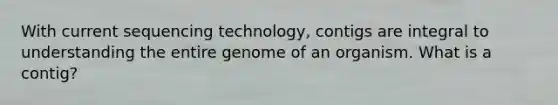 With current sequencing technology, contigs are integral to understanding the entire genome of an organism. What is a contig?