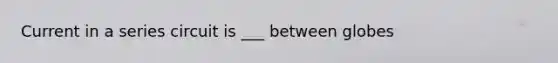 Current in a series circuit is ___ between globes