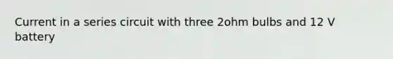 Current in a series circuit with three 2ohm bulbs and 12 V battery