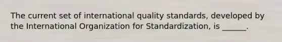 The current set of international quality standards, developed by the International Organization for Standardization, is ______.