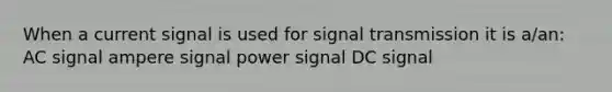 When a current signal is used for signal transmission it is a/an: AC signal ampere signal power signal DC signal