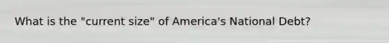 What is the "current size" of America's National Debt?