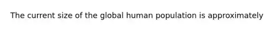 The current size of the global human population is approximately