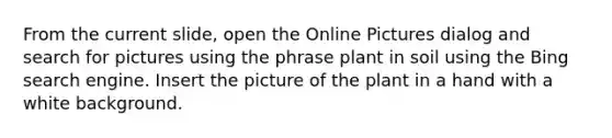 From the current slide, open the Online Pictures dialog and search for pictures using the phrase plant in soil using the Bing search engine. Insert the picture of the plant in a hand with a white background.