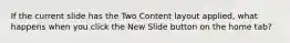 If the current slide has the Two Content layout applied, what happens when you click the New Slide button on the home tab?