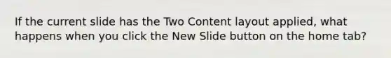 If the current slide has the Two Content layout applied, what happens when you click the New Slide button on the home tab?