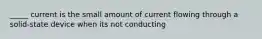 _____ current is the small amount of current flowing through a solid-state device when its not conducting