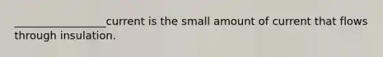 _________________current is the small amount of current that flows through insulation.