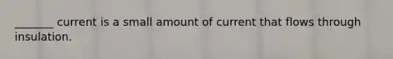 _______ current is a small amount of current that flows through insulation.