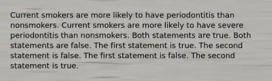 Current smokers are more likely to have periodontitis than nonsmokers. Current smokers are more likely to have severe periodontitis than nonsmokers. Both statements are true. Both statements are false. The first statement is true. The second statement is false. The first statement is false. The second statement is true.