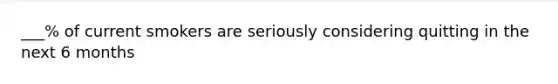 ___% of current smokers are seriously considering quitting in the next 6 months