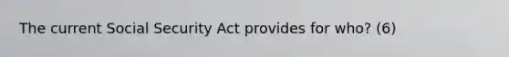 The current Social Security Act provides for who? (6)