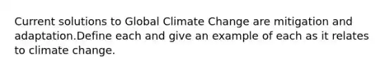 Current solutions to Global Climate Change are mitigation and adaptation.Define each and give an example of each as it relates to climate change.