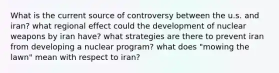 What is the current source of controversy between the u.s. and iran? what regional effect could the development of nuclear weapons by iran have? what strategies are there to prevent iran from developing a nuclear program? what does "mowing the lawn" mean with respect to iran?