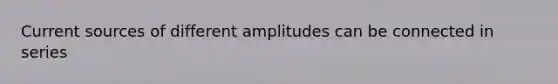 Current sources of different amplitudes can be connected in series