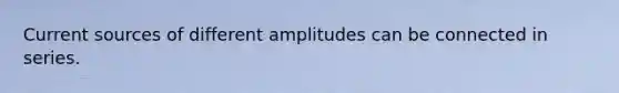 Current sources of different amplitudes can be connected in series.