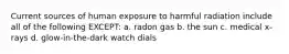 Current sources of human exposure to harmful radiation include all of the following EXCEPT: a. radon gas b. the sun c. medical x-rays d. glow-in-the-dark watch dials