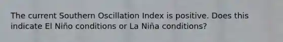 The current Southern Oscillation Index is positive. Does this indicate El Niño conditions or La Niña conditions?