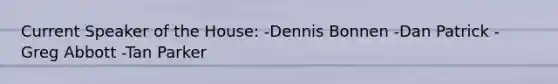 Current Speaker of the House: -Dennis Bonnen -Dan Patrick -Greg Abbott -Tan Parker