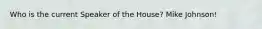 Who is the current Speaker of the House? Mike Johnson!