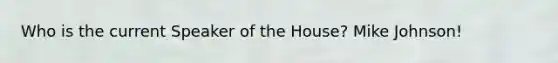 Who is the current Speaker of the House? Mike Johnson!