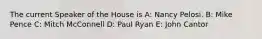 The current Speaker of the House is A: Nancy Pelosi. B: Mike Pence C: Mitch McConnell D: Paul Ryan E: John Cantor