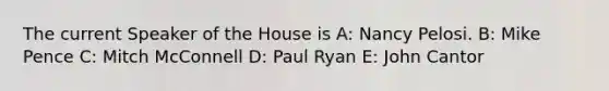 The current Speaker of the House is A: Nancy Pelosi. B: Mike Pence C: Mitch McConnell D: Paul Ryan E: John Cantor