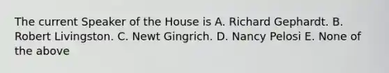 The current Speaker of the House is A. Richard Gephardt. B. Robert Livingston. C. Newt Gingrich. D. Nancy Pelosi E. None of the above