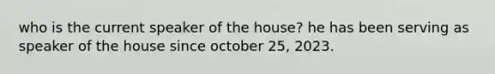 who is the current speaker of the house? he has been serving as speaker of the house since october 25, 2023.