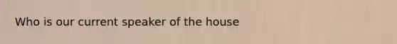 Who is our current speaker of the house