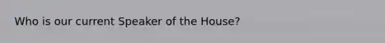 Who is our current Speaker of the House?