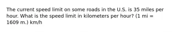 The current speed limit on some roads in the U.S. is 35 miles per hour. What is the speed limit in kilometers per hour? (1 mi = 1609 m.) km/h