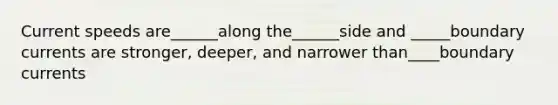 Current speeds are______along the______side and _____boundary currents are stronger, deeper, and narrower than____boundary currents