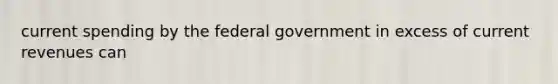 current spending by the federal government in excess of current revenues can