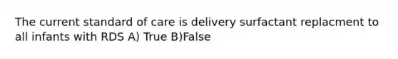 The current standard of care is delivery surfactant replacment to all infants with RDS A) True B)False