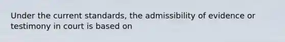 Under the current standards, the admissibility of evidence or testimony in court is based on