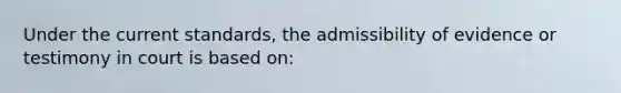 Under the current standards, the admissibility of evidence or testimony in court is based on: